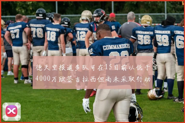 德天空报道多队可在15日前以低于4000万欧签吉拉西但尚未采取行动