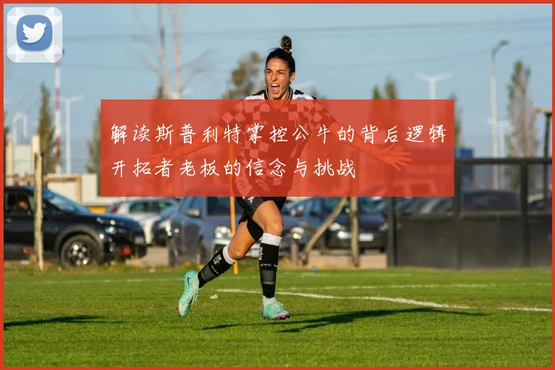 解读斯普利特掌控公牛的背后逻辑开拓者老板的信念与挑战