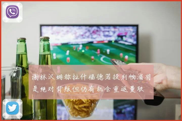 谢林汉姆称拉什福德若投利物浦将是绝对背叛但仍有机会重返曼联