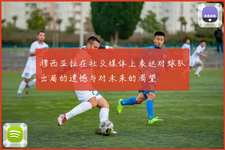 穆西亚拉在社交媒体上表达对球队出局的遗憾与对未来的渴望