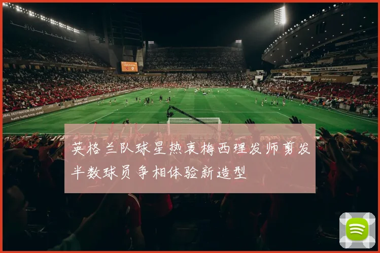 英格兰队球星热衷梅西理发师剪发半数球员争相体验新造型