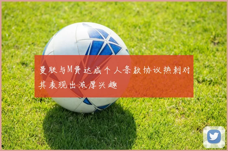 曼联与M费达成个人条款协议热刺对其表现出浓厚兴趣