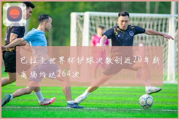 巴拉圭世界杯铲球次数创近20年新高场均达264次