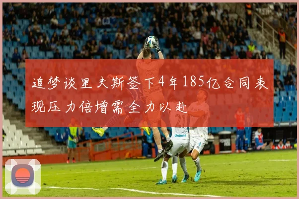 追梦谈里夫斯签下4年185亿合同表现压力倍增需全力以赴
