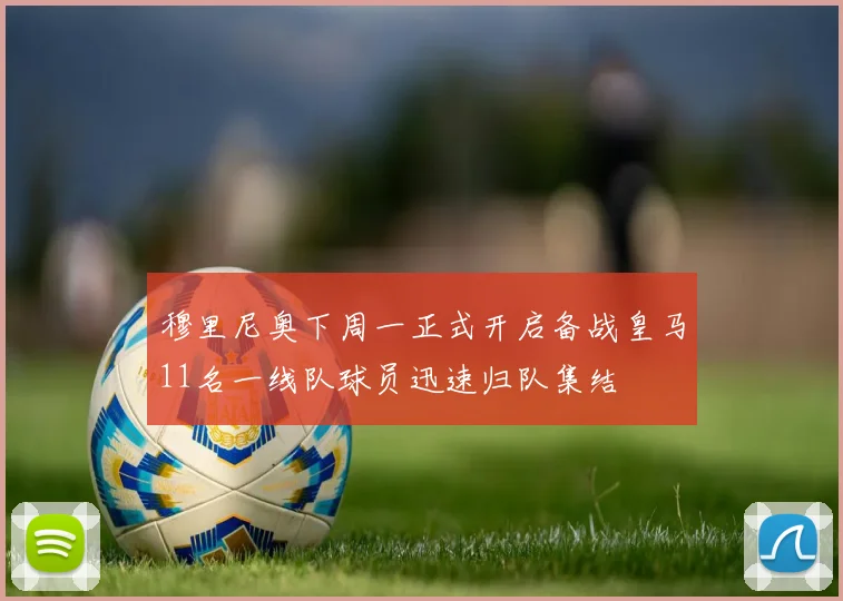穆里尼奥下周一正式开启备战皇马11名一线队球员迅速归队集结