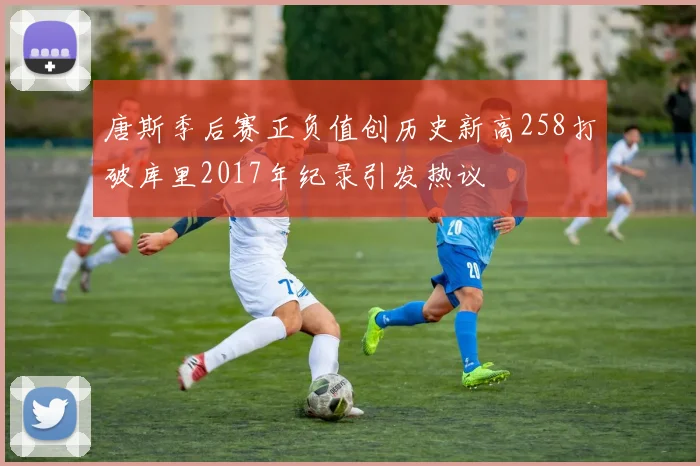 唐斯季后赛正负值创历史新高258打破库里2017年纪录引发热议