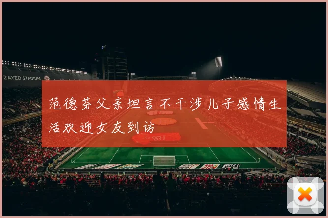 范德芬父亲坦言不干涉儿子感情生活欢迎女友到访