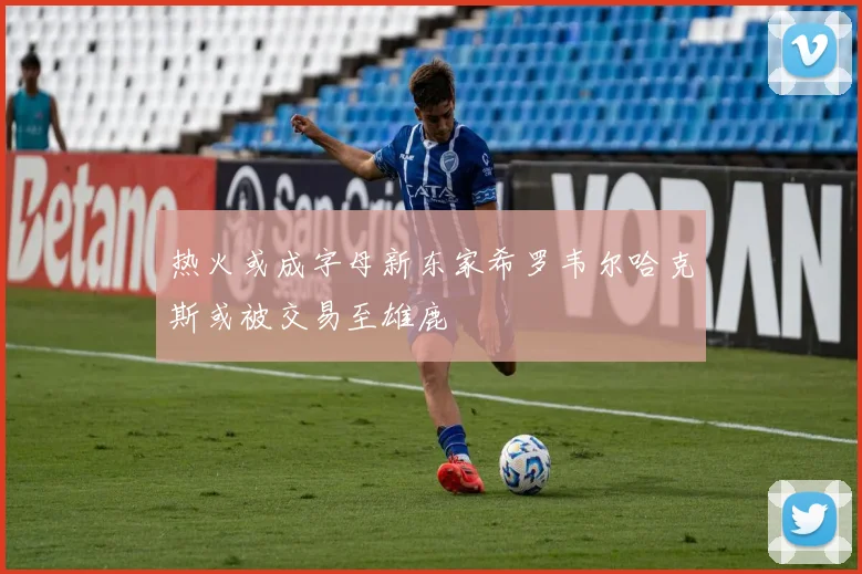 热火或成字母新东家希罗韦尔哈克斯或被交易至雄鹿